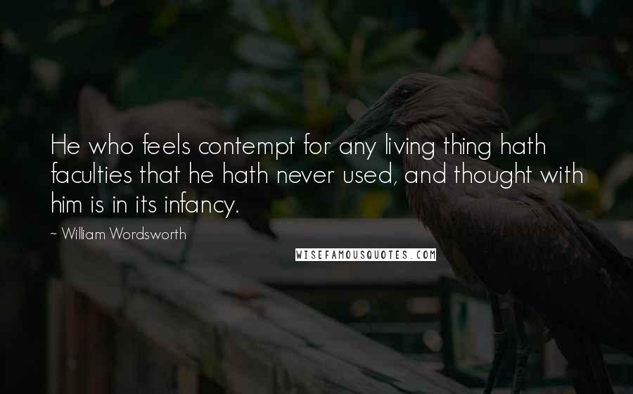 William Wordsworth Quotes: He who feels contempt for any living thing hath faculties that he hath never used, and thought with him is in its infancy.