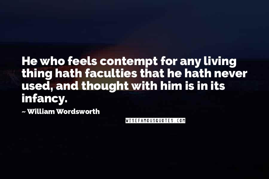 William Wordsworth Quotes: He who feels contempt for any living thing hath faculties that he hath never used, and thought with him is in its infancy.