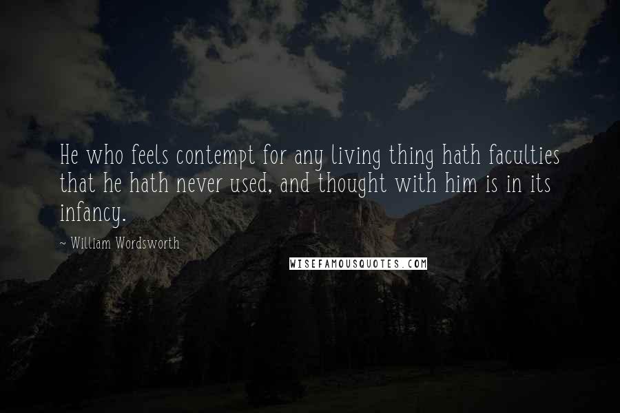 William Wordsworth Quotes: He who feels contempt for any living thing hath faculties that he hath never used, and thought with him is in its infancy.