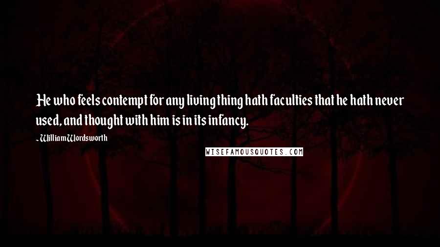 William Wordsworth Quotes: He who feels contempt for any living thing hath faculties that he hath never used, and thought with him is in its infancy.