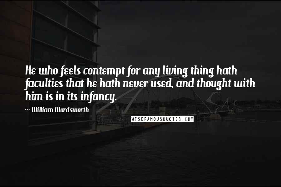 William Wordsworth Quotes: He who feels contempt for any living thing hath faculties that he hath never used, and thought with him is in its infancy.