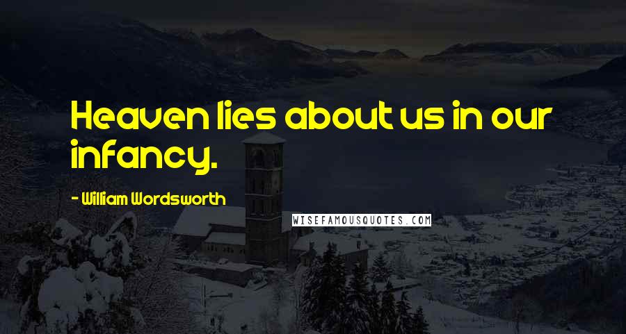 William Wordsworth Quotes: Heaven lies about us in our infancy.