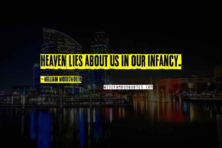 William Wordsworth Quotes: Heaven lies about us in our infancy.