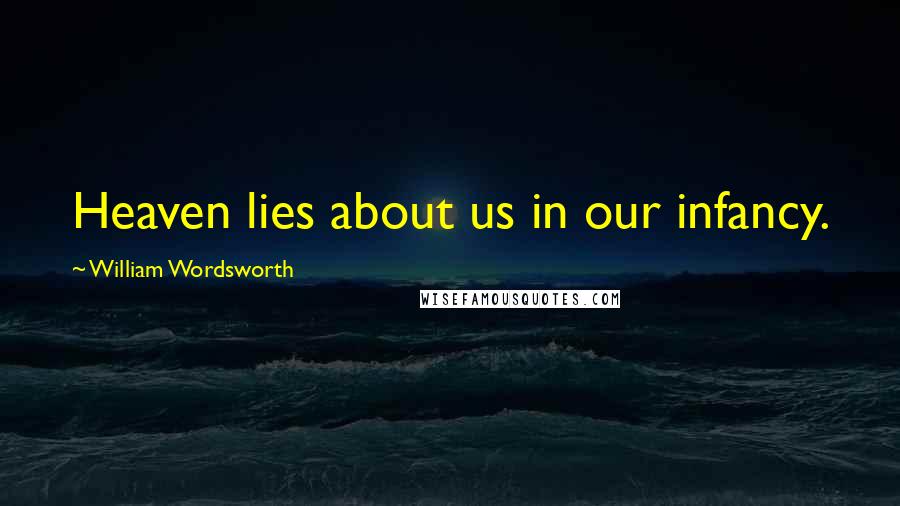 William Wordsworth Quotes: Heaven lies about us in our infancy.