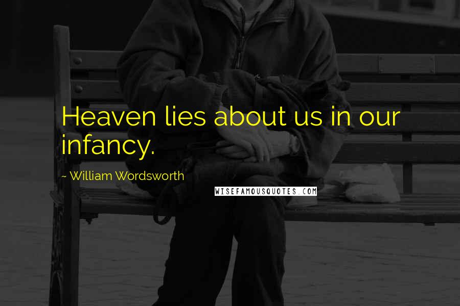 William Wordsworth Quotes: Heaven lies about us in our infancy.