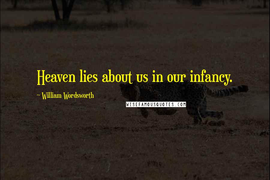 William Wordsworth Quotes: Heaven lies about us in our infancy.