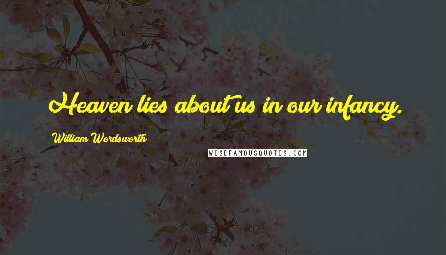 William Wordsworth Quotes: Heaven lies about us in our infancy.