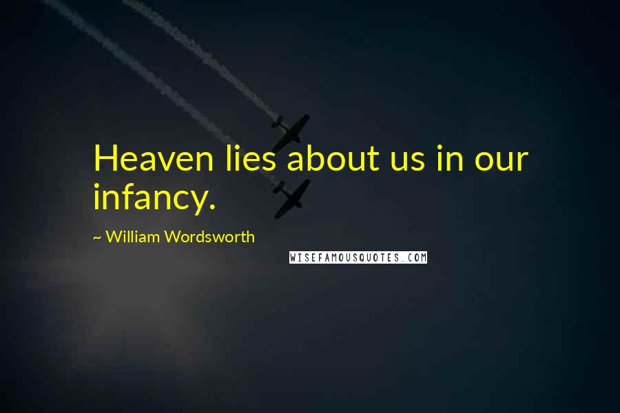 William Wordsworth Quotes: Heaven lies about us in our infancy.