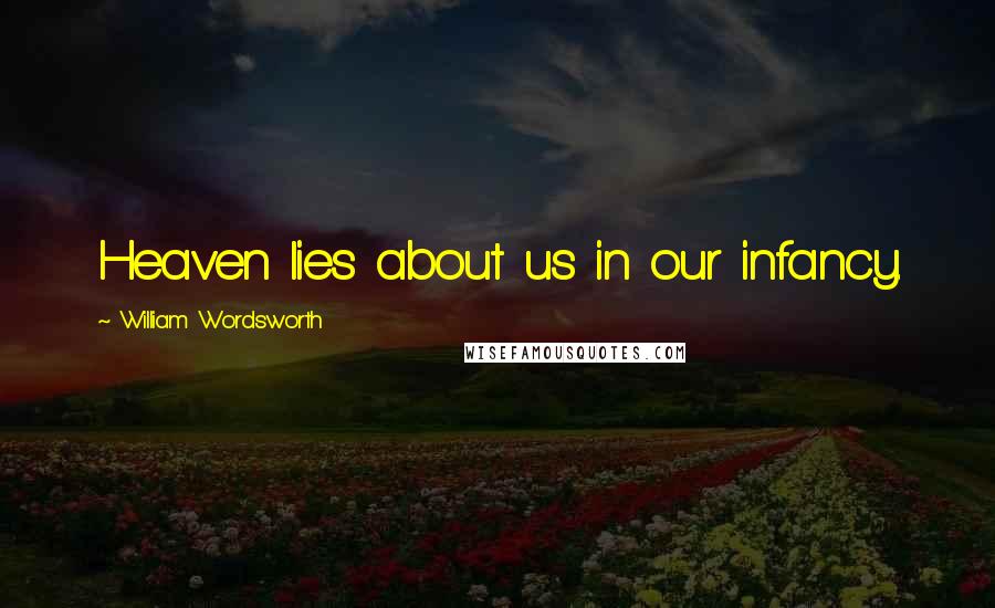 William Wordsworth Quotes: Heaven lies about us in our infancy.