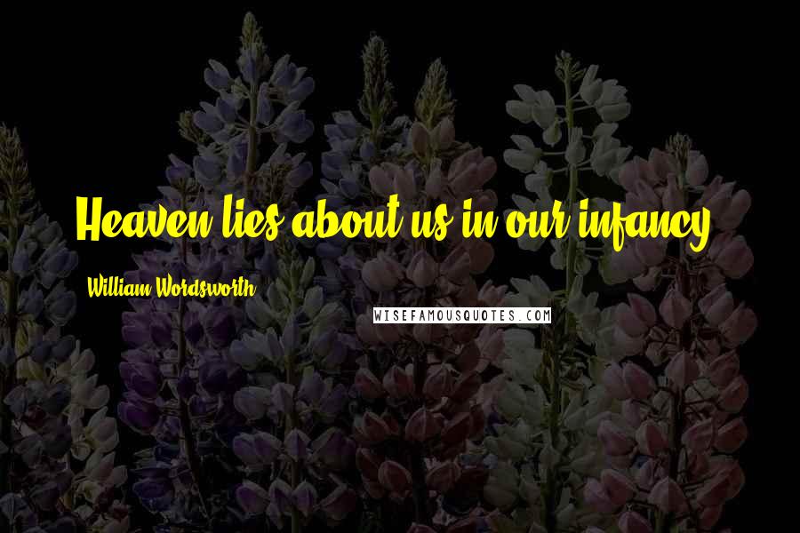 William Wordsworth Quotes: Heaven lies about us in our infancy.