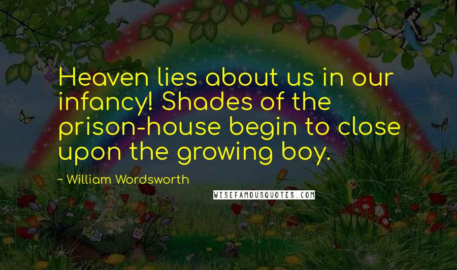 William Wordsworth Quotes: Heaven lies about us in our infancy! Shades of the prison-house begin to close upon the growing boy.