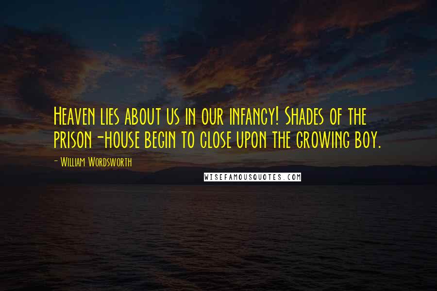 William Wordsworth Quotes: Heaven lies about us in our infancy! Shades of the prison-house begin to close upon the growing boy.