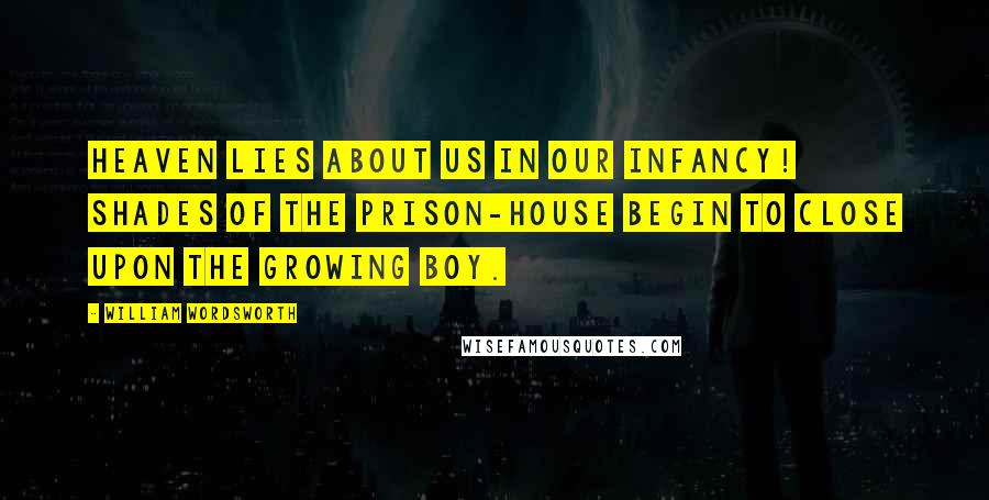 William Wordsworth Quotes: Heaven lies about us in our infancy! Shades of the prison-house begin to close upon the growing boy.