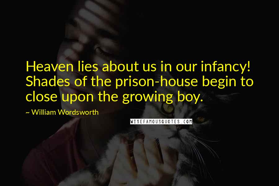 William Wordsworth Quotes: Heaven lies about us in our infancy! Shades of the prison-house begin to close upon the growing boy.