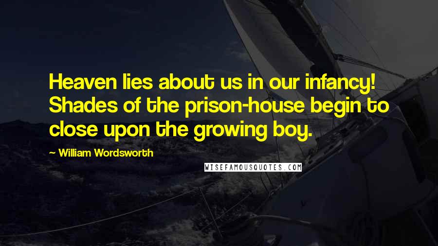 William Wordsworth Quotes: Heaven lies about us in our infancy! Shades of the prison-house begin to close upon the growing boy.