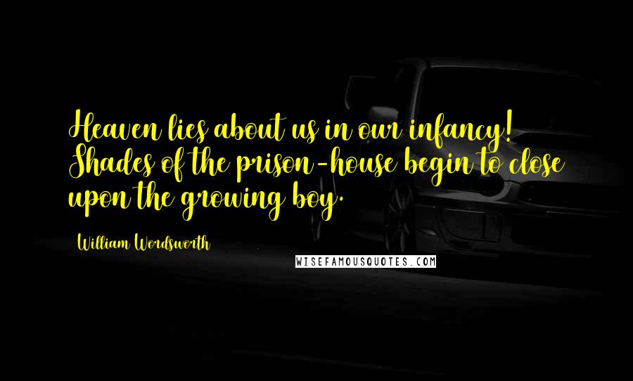 William Wordsworth Quotes: Heaven lies about us in our infancy! Shades of the prison-house begin to close upon the growing boy.