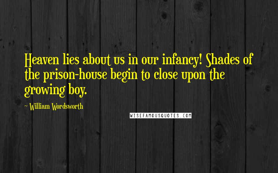 William Wordsworth Quotes: Heaven lies about us in our infancy! Shades of the prison-house begin to close upon the growing boy.