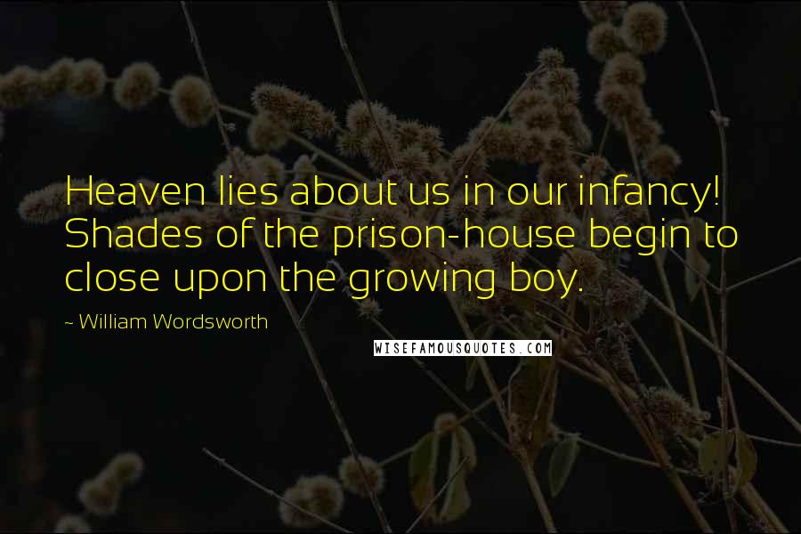 William Wordsworth Quotes: Heaven lies about us in our infancy! Shades of the prison-house begin to close upon the growing boy.