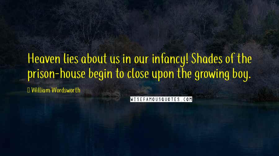 William Wordsworth Quotes: Heaven lies about us in our infancy! Shades of the prison-house begin to close upon the growing boy.