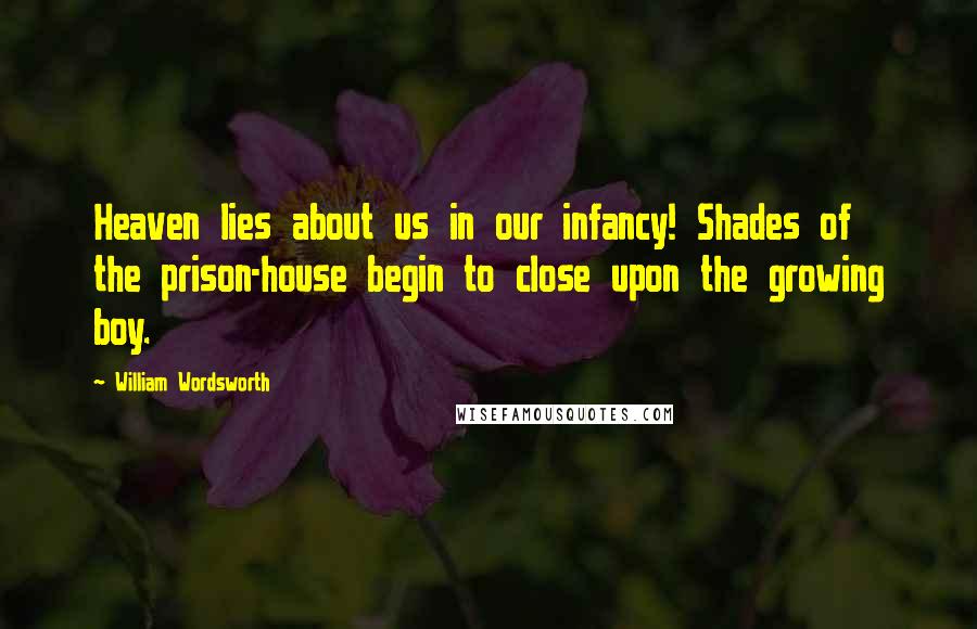 William Wordsworth Quotes: Heaven lies about us in our infancy! Shades of the prison-house begin to close upon the growing boy.