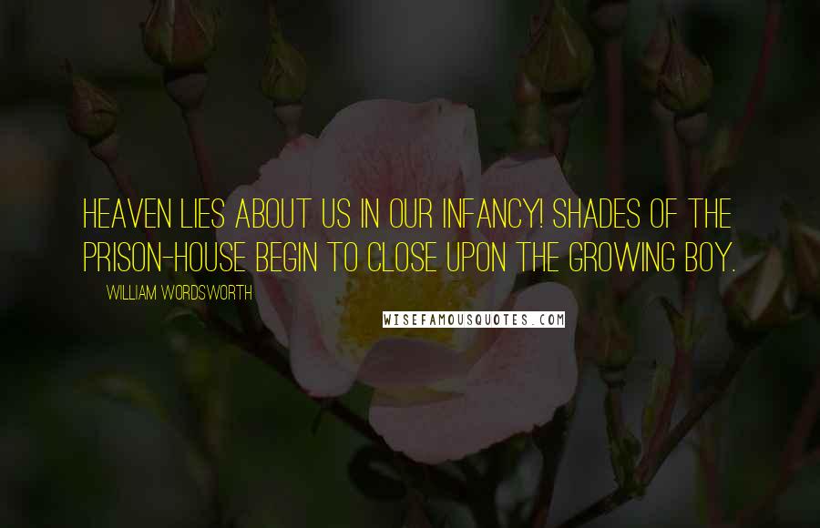 William Wordsworth Quotes: Heaven lies about us in our infancy! Shades of the prison-house begin to close upon the growing boy.