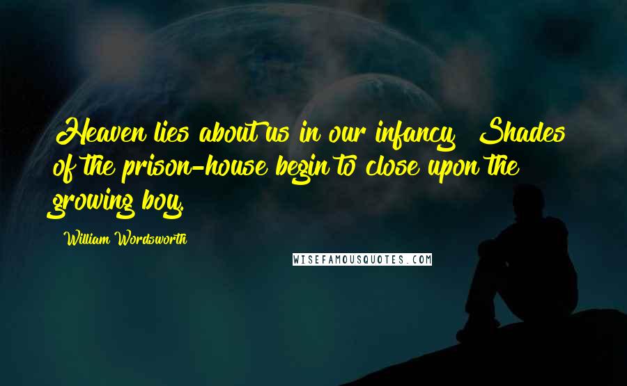 William Wordsworth Quotes: Heaven lies about us in our infancy! Shades of the prison-house begin to close upon the growing boy.