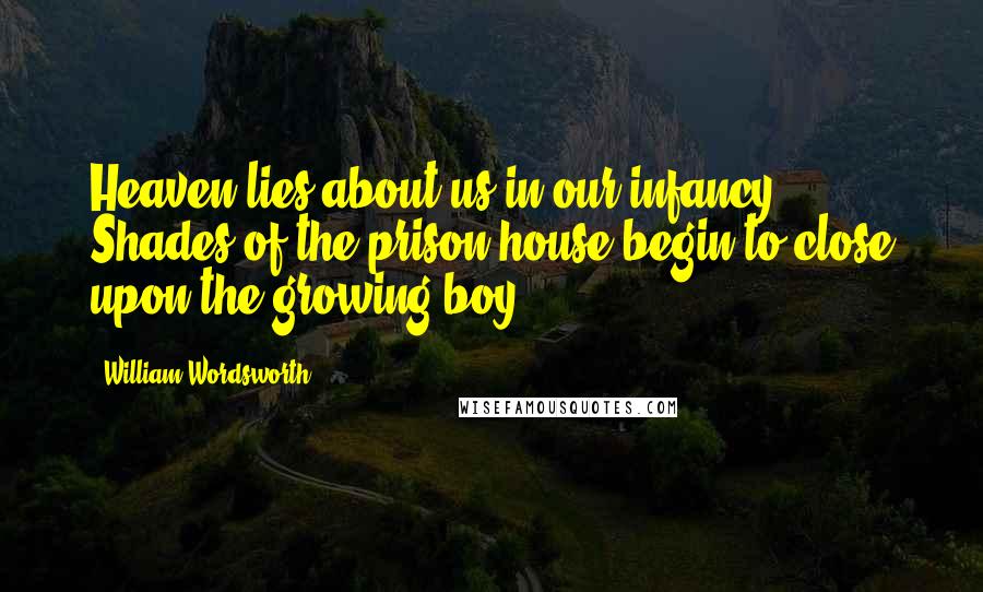 William Wordsworth Quotes: Heaven lies about us in our infancy! Shades of the prison-house begin to close upon the growing boy.