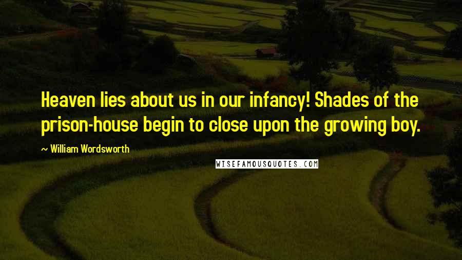 William Wordsworth Quotes: Heaven lies about us in our infancy! Shades of the prison-house begin to close upon the growing boy.