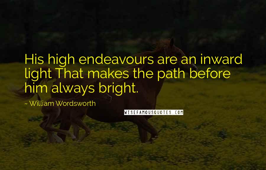 William Wordsworth Quotes: His high endeavours are an inward light That makes the path before him always bright.