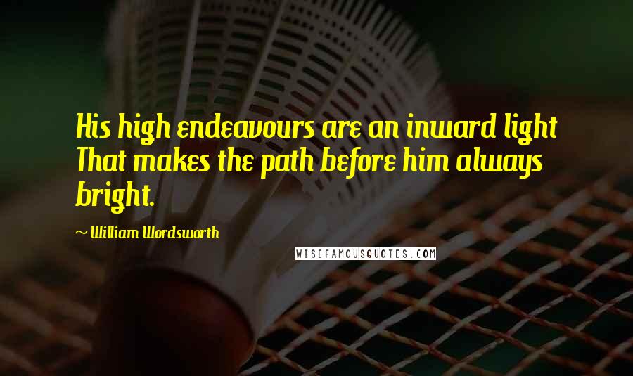 William Wordsworth Quotes: His high endeavours are an inward light That makes the path before him always bright.