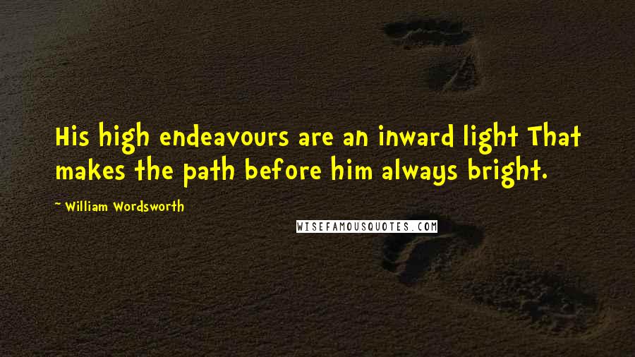 William Wordsworth Quotes: His high endeavours are an inward light That makes the path before him always bright.