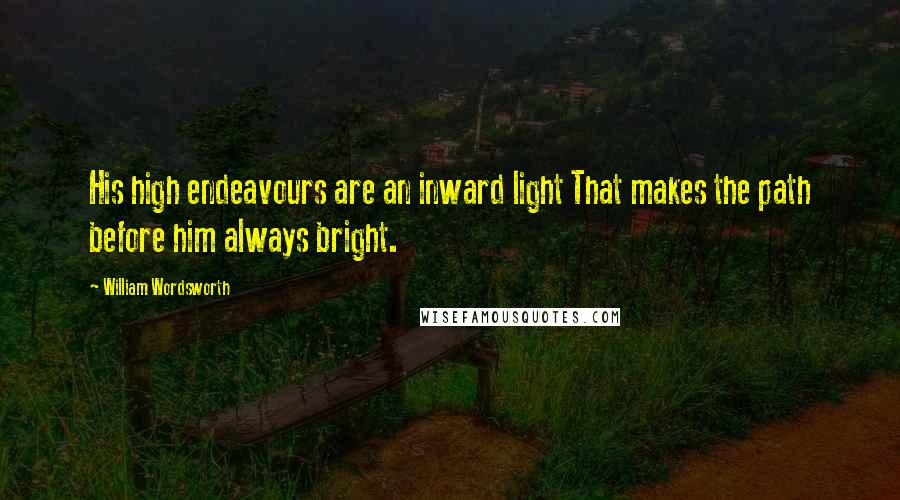 William Wordsworth Quotes: His high endeavours are an inward light That makes the path before him always bright.