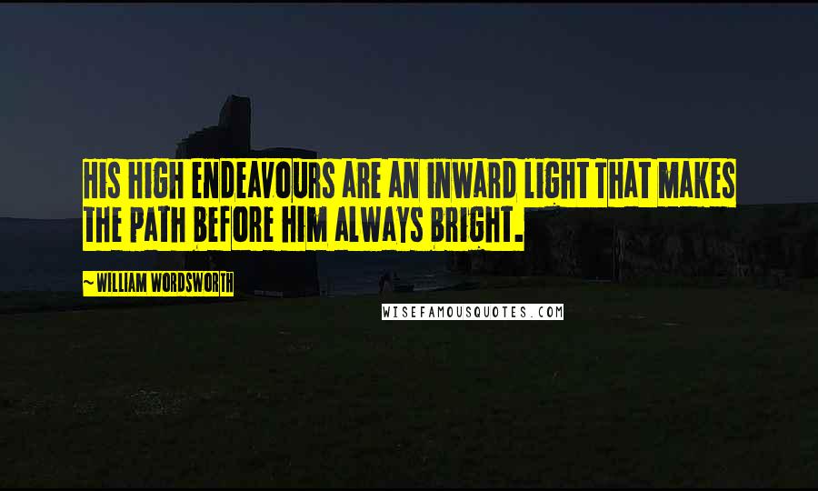 William Wordsworth Quotes: His high endeavours are an inward light That makes the path before him always bright.
