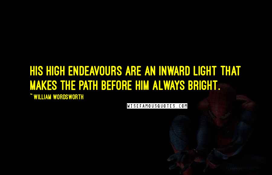 William Wordsworth Quotes: His high endeavours are an inward light That makes the path before him always bright.