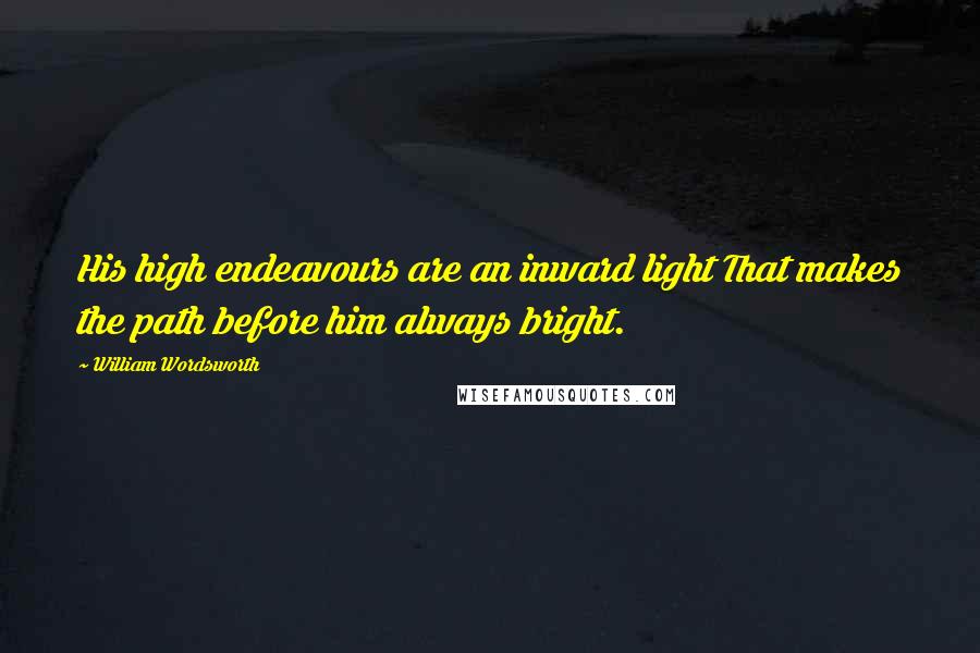 William Wordsworth Quotes: His high endeavours are an inward light That makes the path before him always bright.