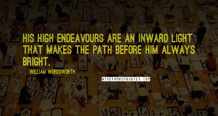 William Wordsworth Quotes: His high endeavours are an inward light That makes the path before him always bright.