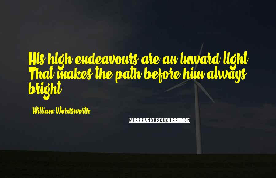 William Wordsworth Quotes: His high endeavours are an inward light That makes the path before him always bright.