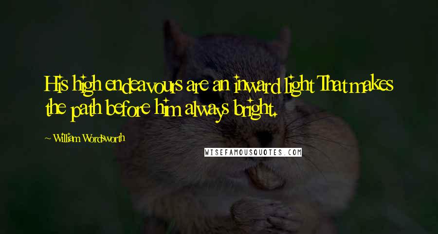 William Wordsworth Quotes: His high endeavours are an inward light That makes the path before him always bright.
