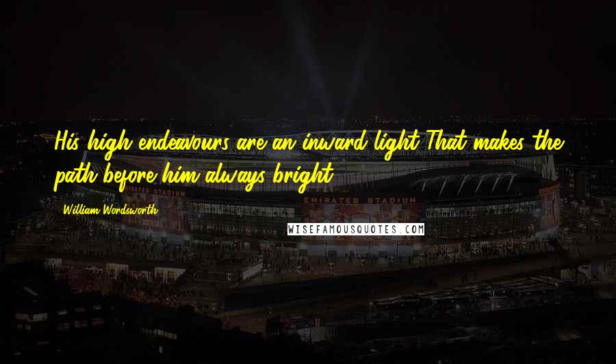 William Wordsworth Quotes: His high endeavours are an inward light That makes the path before him always bright.