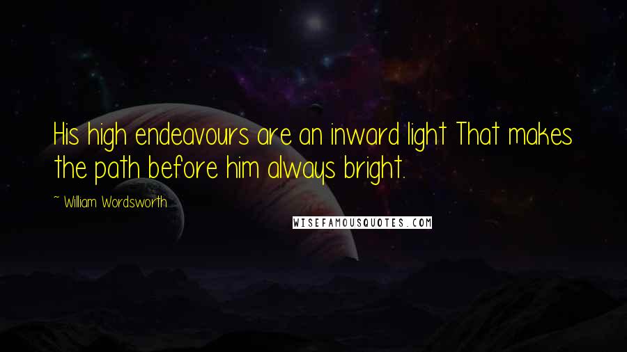 William Wordsworth Quotes: His high endeavours are an inward light That makes the path before him always bright.