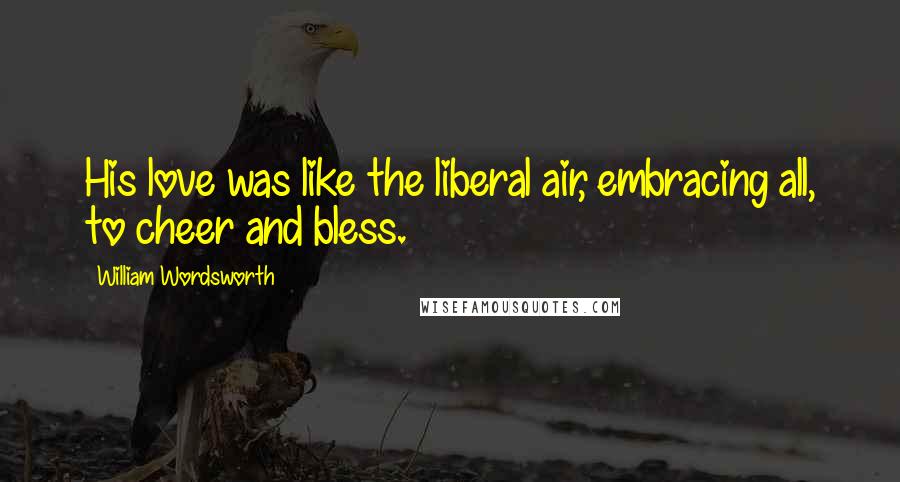 William Wordsworth Quotes: His love was like the liberal air, embracing all, to cheer and bless.