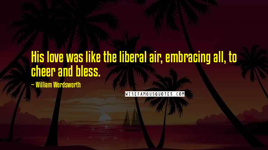 William Wordsworth Quotes: His love was like the liberal air, embracing all, to cheer and bless.