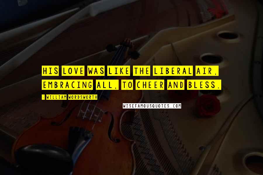William Wordsworth Quotes: His love was like the liberal air, embracing all, to cheer and bless.