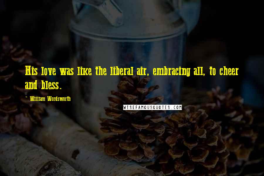 William Wordsworth Quotes: His love was like the liberal air, embracing all, to cheer and bless.
