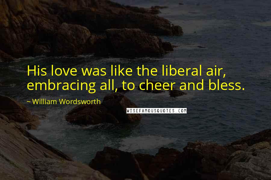William Wordsworth Quotes: His love was like the liberal air, embracing all, to cheer and bless.