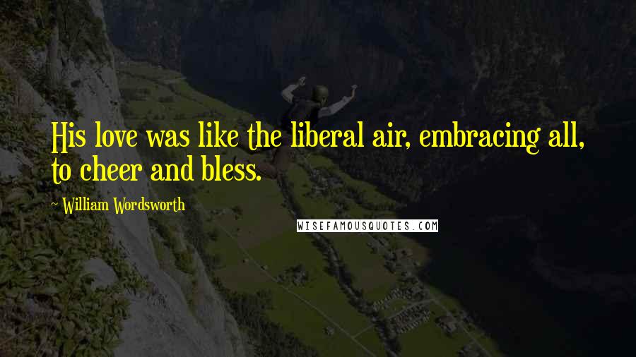 William Wordsworth Quotes: His love was like the liberal air, embracing all, to cheer and bless.