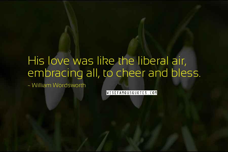 William Wordsworth Quotes: His love was like the liberal air, embracing all, to cheer and bless.