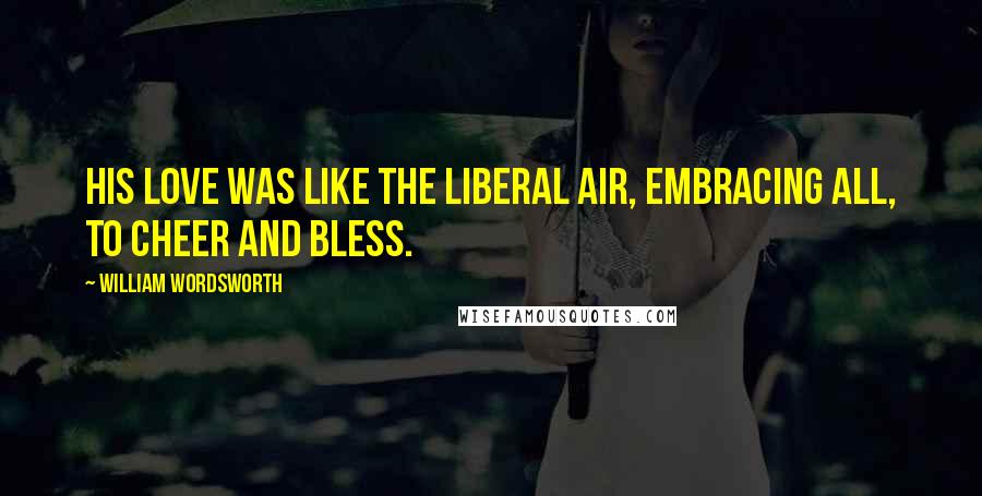 William Wordsworth Quotes: His love was like the liberal air, embracing all, to cheer and bless.
