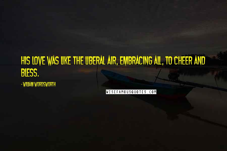 William Wordsworth Quotes: His love was like the liberal air, embracing all, to cheer and bless.