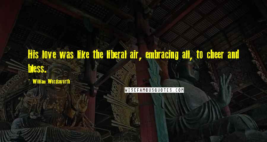 William Wordsworth Quotes: His love was like the liberal air, embracing all, to cheer and bless.